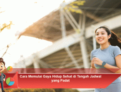 Cara Memulai Gaya Hidup Sehat di Tengah Jadwal yang Padat
